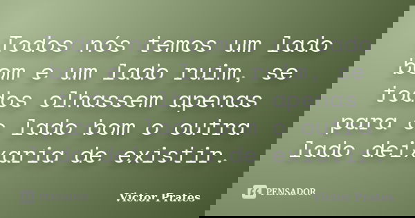 Todos nós temos um lado bom e um lado ruim, se todos olhassem apenas para o lado bom o outra lado deixaria de existir.... Frase de Victor Prates.