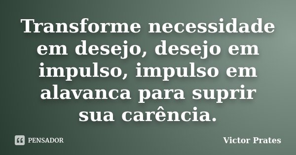 Transforme necessidade em desejo, desejo em impulso, impulso em alavanca para suprir sua carência.... Frase de Victor Prates.