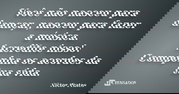 Você não nasceu para dançar, nasceu para fazer a música. Acredite nisso! Componha os acordes da tua vida.... Frase de Victor Prates.