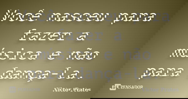 Você nasceu para fazer a música e não para dança-la.... Frase de Victor Prates.