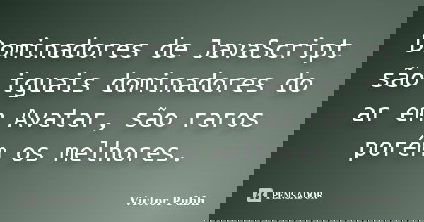 Dominadores de JavaScript são iguais dominadores do ar em Avatar, são raros porém os melhores.... Frase de Victor Pubh.