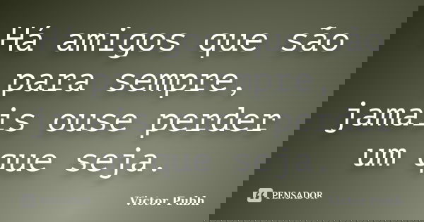 Há amigos que são para sempre, jamais ouse perder um que seja.... Frase de Victor Pubh.