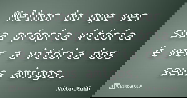 Melhor do que ver sua própria vitória é ver a vitória dos seus amigos.... Frase de Victor Pubh.