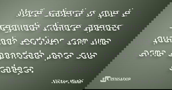 Você saberá o que é segunda chance apenas quando estiver com uma arma apontada para sua cabeça.... Frase de Victor Pubh.