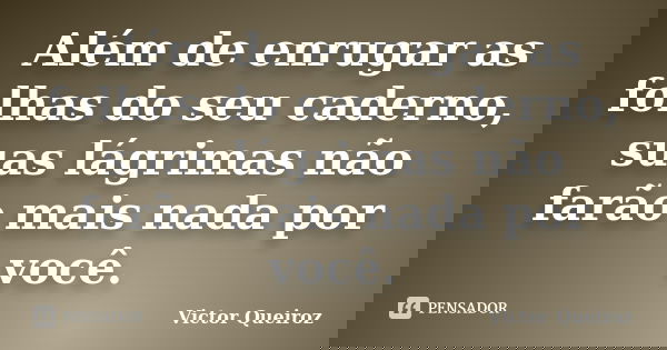 Além de enrugar as folhas do seu caderno, suas lágrimas não farão mais nada por você.... Frase de Victor Queiroz.