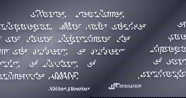 Chore, reclame, enloqueça… Mas não deixe que as tuas lágrimas te impeçam de viver, e viver é sorrir, é lutar, é principalmente AMAR.... Frase de Victor Queiroz.