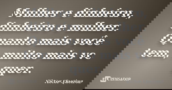 Mulher e dinheiro, dinheiro e mulher. Quanto mais você tem, muito mais vc quer.... Frase de Victor Queiroz.