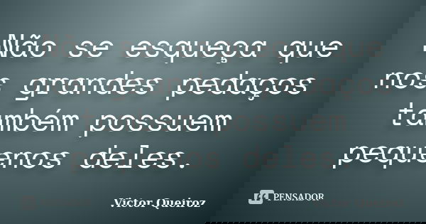 Não se esqueça que nos grandes pedaços também possuem pequenos deles.... Frase de Victor Queiroz.