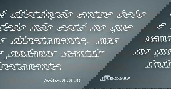 A distinção entre belo e feio não está no que vemos diretamente, mas no que podemos sentir indiretamente.... Frase de Victor R. B. M..