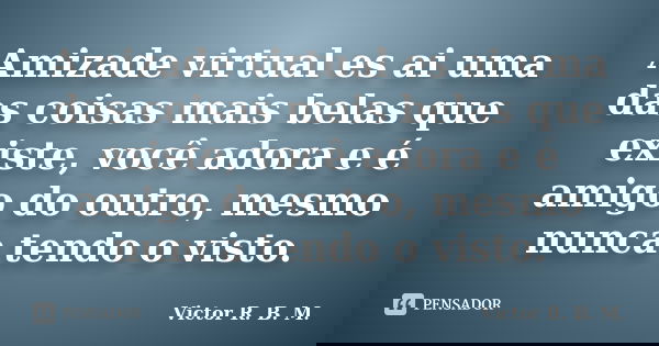 Amizade virtual es ai uma das coisas mais belas que existe, você adora e é amigo do outro, mesmo nunca tendo o visto.... Frase de Victor R. B. M..
