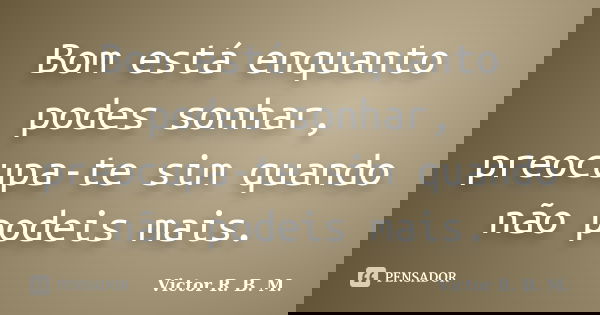 Bom está enquanto podes sonhar, preocupa-te sim quando não podeis mais.... Frase de Victor R. B. M.