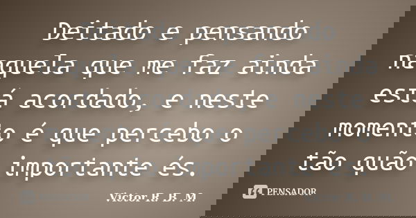 Deitado e pensando naquela que me faz ainda está acordado, e neste momento é que percebo o tão quão importante és.... Frase de Victor R. B. M..