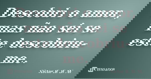 Descobri o amor, mas não sei se este descobriu-me.... Frase de Victor R. B. M..