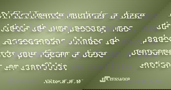 Dificilmente mudarás a base da ideia de uma pessoa, mas podes acrescentar linhas de pensamento que façam a base entrar em conflito.... Frase de Victor R. B. M..