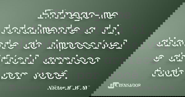 Entrego-me totalmente a ti, diante do impossível e difícil arrisco tudo por você.... Frase de Victor R. B. M..