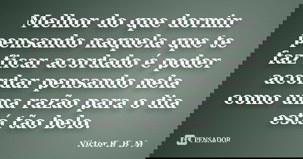 Melhor do que dormir pensando naquela que te faz ficar acordado é poder acordar pensando nela como uma razão para o dia está tão belo.... Frase de Victor R. B. M..