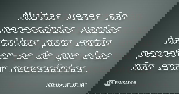 Muitas vezes são necessárias varias batalhas para então perceber-se de que elas não eram necessárias.... Frase de Victor R. B. M..
