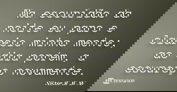 Na escuridão da noite eu paro e clareio minha mente; ao dia porém, a escureço novamente.... Frase de Victor R. B. M..
