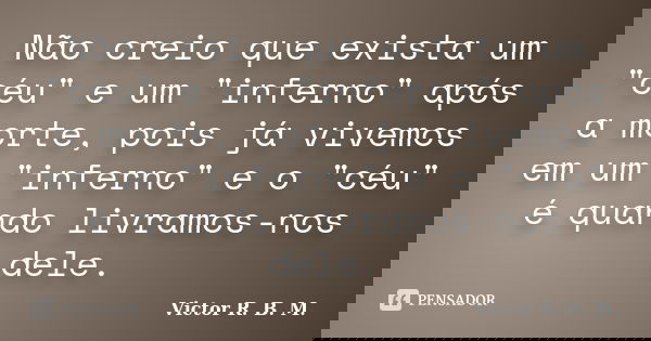 Não creio que exista um "céu" e um "inferno" após a morte, pois já vivemos em um "inferno" e o "céu" é quando livramos-n... Frase de Victor R. B. M..