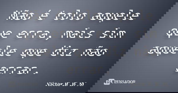 Não é tolo aquele que erra, mais sim aquele que diz não errar.... Frase de Victor R. B. M..