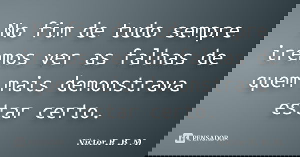 No fim de tudo sempre iremos ver as falhas de quem mais demonstrava estar certo.... Frase de Victor R. B. M..