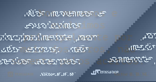Nos movemos e evoluímos principalmente por meio dos erros, não somente pelos acertos.... Frase de Victor R. B. M..
