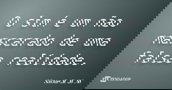 O sim é um não mascarado de uma falsa realidade.... Frase de Victor R. B. M..