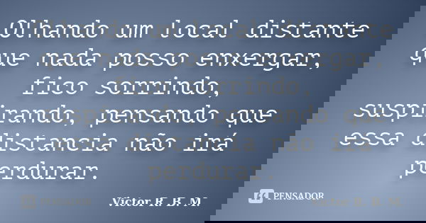 Olhando um local distante que nada posso enxergar, fico sorrindo, suspirando, pensando que essa distancia não irá perdurar.... Frase de Victor R. B. M..