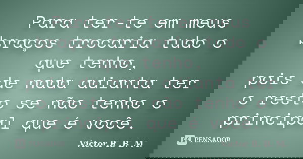 Para ter-te em meus braços trocaria tudo o que tenho, pois de nada adianta ter o resto se não tenho o principal que é você.... Frase de Victor R. B. M..