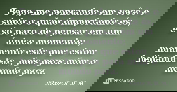 Pego-me pensando em você e sinto o quão importante és, e só paro de pensar em um único momento; momento este que estou beijando-te, pois para mim o mundo para.... Frase de Victor R. B. M..