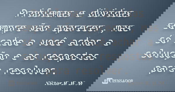 Problemas e dúvidas sempre vão aparecer, mas só cabe a você achar a solução e as respostas para resolver.... Frase de Victor R. B. M..