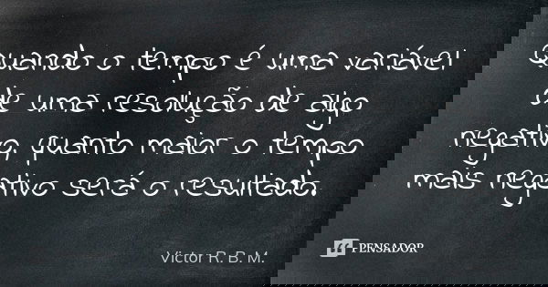 Quando o tempo é uma variável de uma resolução de algo negativo, quanto maior o tempo mais negativo será o resultado.... Frase de Victor R. B. M..