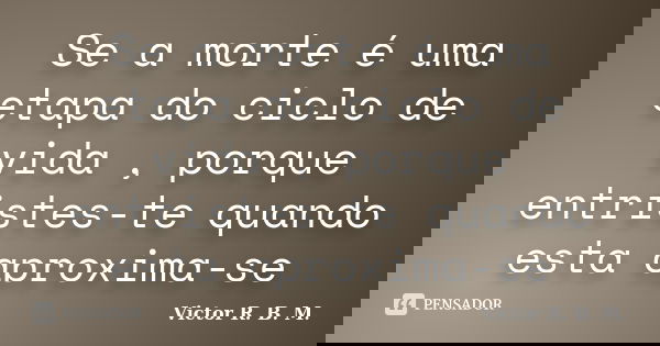 Se a morte é uma etapa do ciclo de vida , porque entristes-te quando esta aproxima-se... Frase de Victor R. B. M..