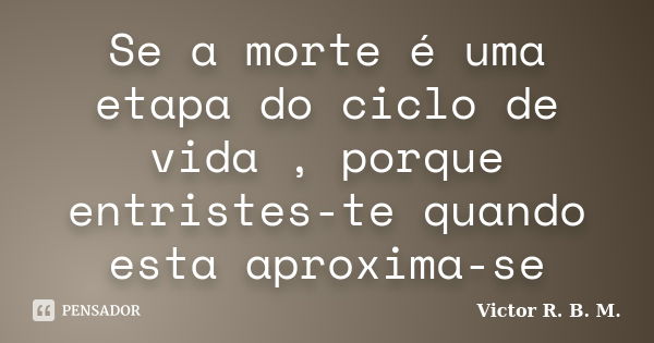 Se a morte é uma etapa do ciclo de vida , porque entristes-te quando esta aproxima-se... Frase de Victor R. B. M..