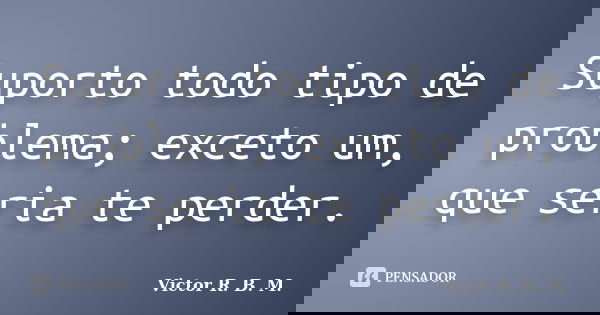 Suporto todo tipo de problema; exceto um, que seria te perder.... Frase de Victor R. B. M..