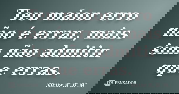 Teu maior erro não é errar, mais sim não admitir que erras.... Frase de Victor R. B. M..