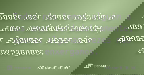 Todos nós temos alguém a nos amar verdadeiramente, apenas algumas vezes não enxergamos.... Frase de Victor R. B. M..