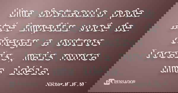Uma obstaculo pode até impedir você de chegar a outros locais, mais nunca uma idéia.... Frase de Victor R. B. M..