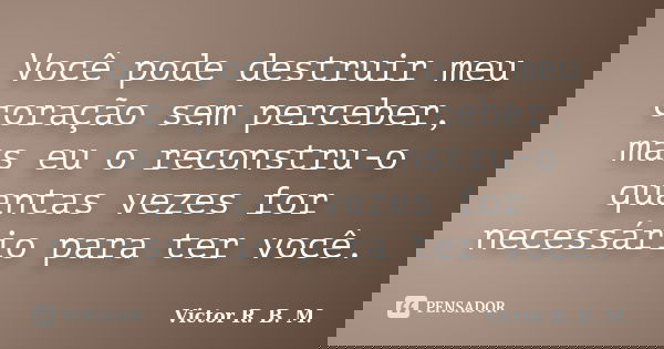 Você pode destruir meu coração sem perceber, mas eu o reconstru-o quantas vezes for necessário para ter você.... Frase de Victor R. B. M..