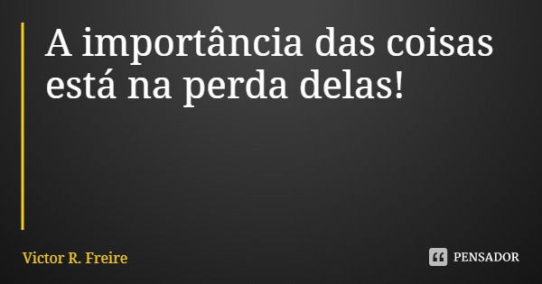 A importância das coisas está na perda delas!... Frase de Victor R. Freire.
