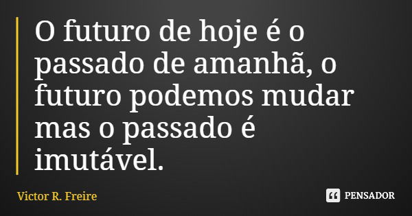 O futuro de hoje é o passado de amanhã, o futuro podemos mudar mas o passado é imutável.... Frase de Victor R. Freire.