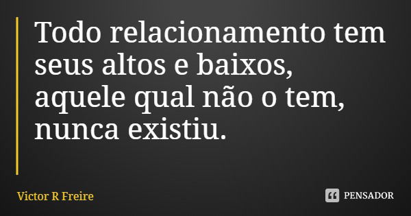 Todo relacionamento tem seus altos e baixos, aquele qual não o tem, nunca existiu.... Frase de Victor R Freire.