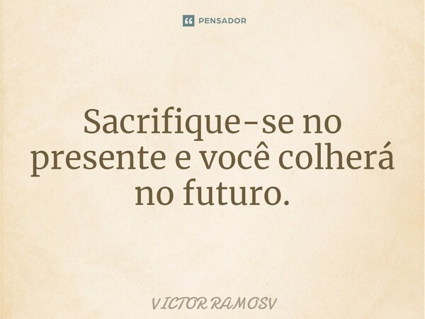 Sacrifique-se no presente e você colherá no futuro.... Frase de VICTOR RAMOSV.