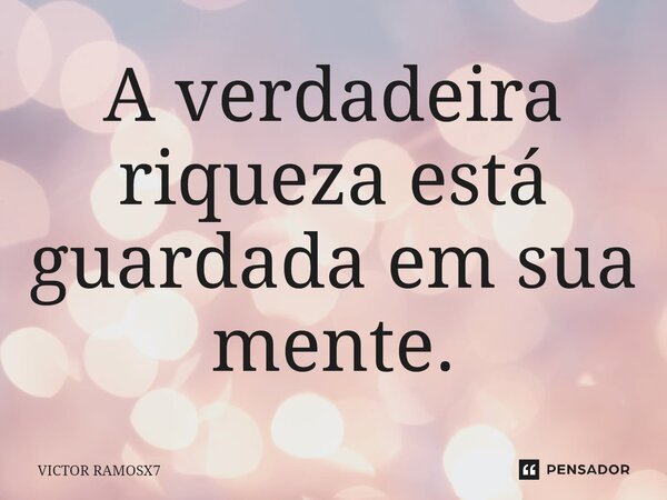 A verdadeira riqueza está guardada em sua mente.... Frase de VICTOR RAMOSX7.