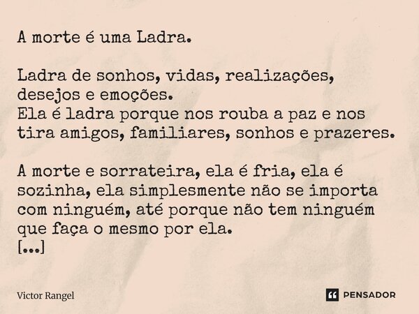 A morte é uma Ladra. Ladra de sonhos, vidas, realizações, desejos e emoções. Ela é ladra porque nos rouba a paz e nos tira amigos, familiares, sonhos e prazere... Frase de Victor Rangel.