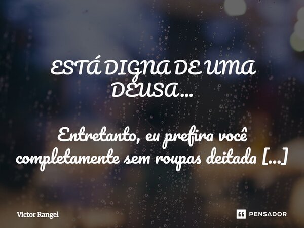  ESTÁ DIGNA DE UMA DEUSA... Entretanto, eu prefira você completamente sem roupas deitada sobre meu peito. Minhas mãos deslizando sobre seu corpo, como se estiv... Frase de Victor Rangel.