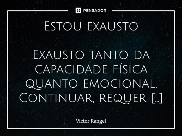 Estou exausto Exausto tanto da capacidade física quanto emocional. Continuar, requer muita força e estabilidade emocional. Estou carente dessas coisas e é visí... Frase de Victor Rangel.