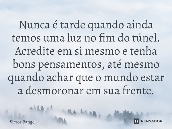 Nunca é tarde quando ainda temos uma luz no fim do túnel. Acredite em si mesmo e tenha bons pensamentos, até mesmo quando achar que o mundo estar a desmoronar e... Frase de Victor Rangel.