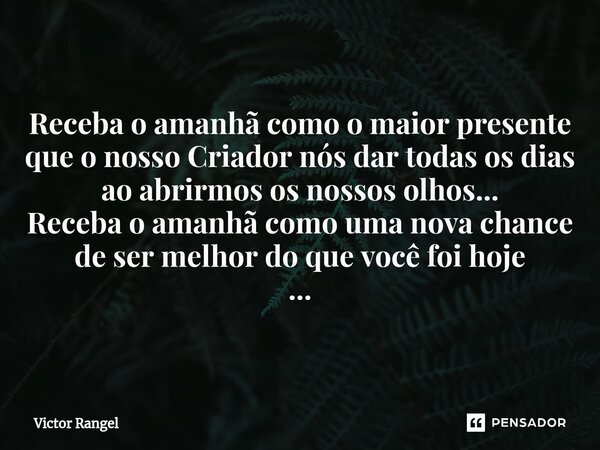 ⁠Receba o amanhã como o maior presente que o nosso Criador nós dar todas os dias ao abrirmos os nossos olhos... Receba o amanhã como uma nova chance de ser melh... Frase de Victor Rangel.