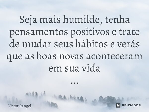 Seja mais humilde,⁠ tenha pensamentos positivos e trate de mudar seus hábitos e verás que as boas novas aconteceram em sua vida ...... Frase de Victor Rangel.